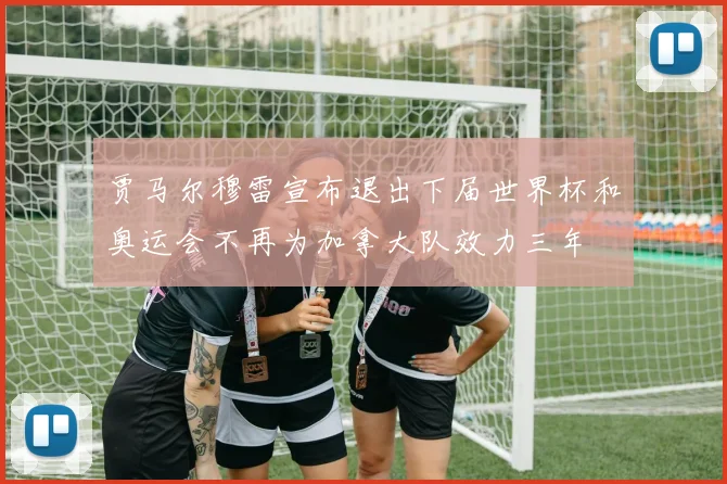 贾马尔穆雷宣布退出下届世界杯和奥运会不再为加拿大队效力三年