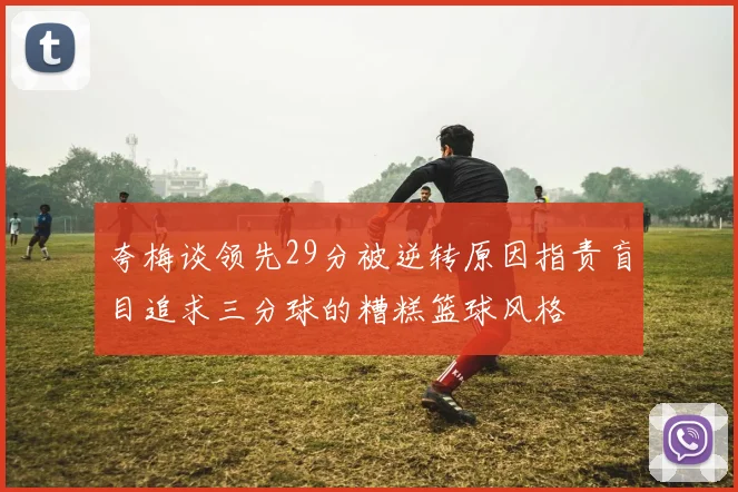 夸梅谈领先29分被逆转原因指责盲目追求三分球的糟糕篮球风格