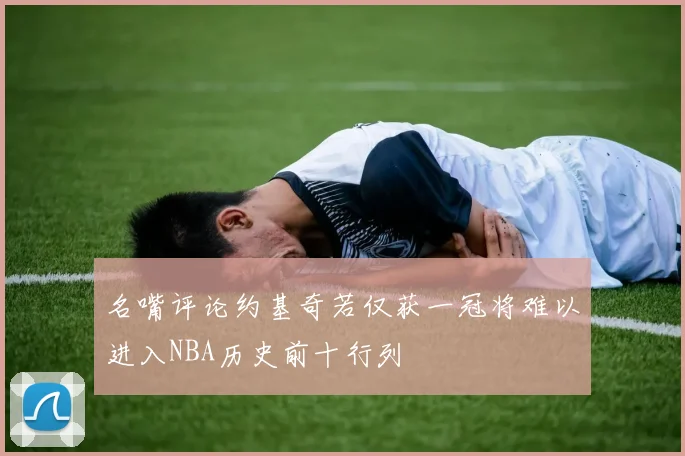 名嘴评论约基奇若仅获一冠将难以进入NBA历史前十行列