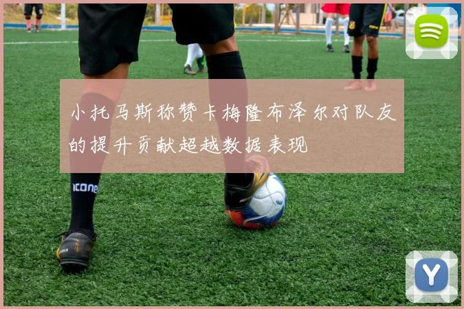 小托马斯称赞卡梅隆布泽尔对队友的提升贡献超越数据表现
