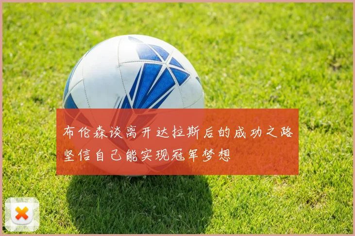 布伦森谈离开达拉斯后的成功之路坚信自己能实现冠军梦想