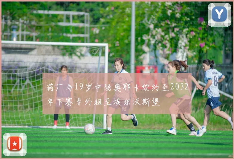 药厂与19岁中场奥耶卡续约至2032年下赛季外租至埃尔沃斯堡