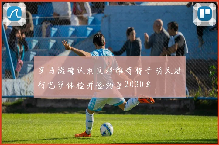 罗马诺确认利瓦科维奇将于明天进行巴萨体检并签约至2030年