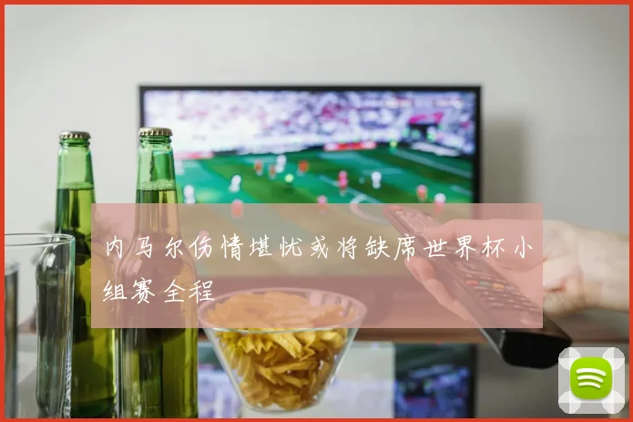 内马尔伤情堪忧或将缺席世界杯小组赛全程