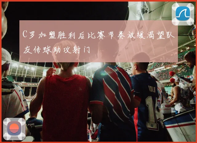 C罗加盟胜利后比赛节奏放缓渴望队友传球助攻射门