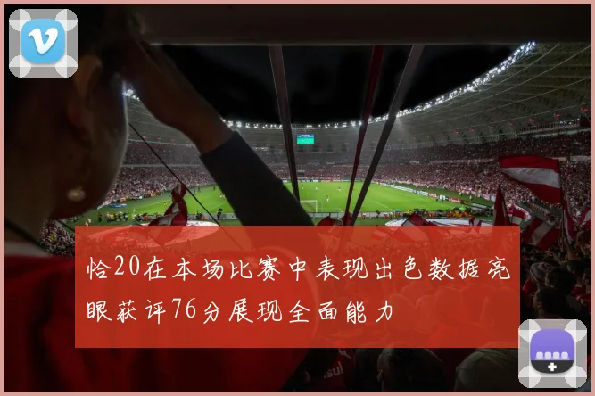 恰20在本场比赛中表现出色数据亮眼获评76分展现全面能力