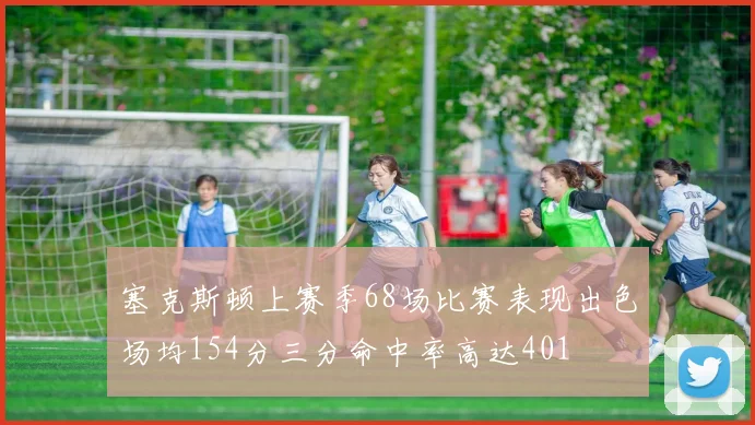 塞克斯顿上赛季68场比赛表现出色场均154分三分命中率高达401