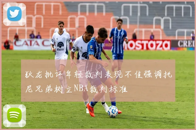 狄龙批评年轻裁判表现不佳强调托尼兄弟树立NBA裁判标准