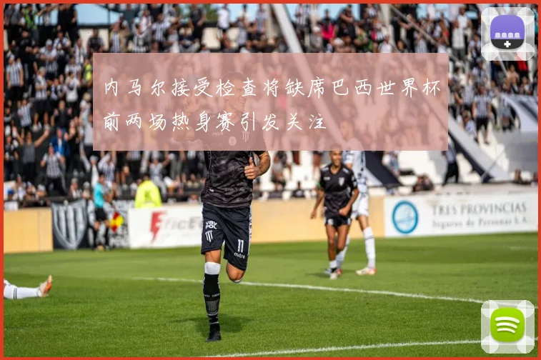 内马尔接受检查将缺席巴西世界杯前两场热身赛引发关注