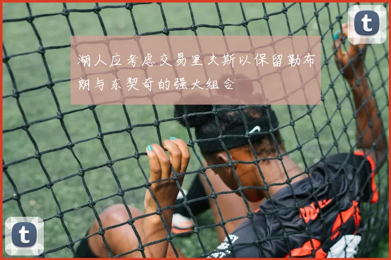 湖人应考虑交易里夫斯以保留勒布朗与东契奇的强大组合