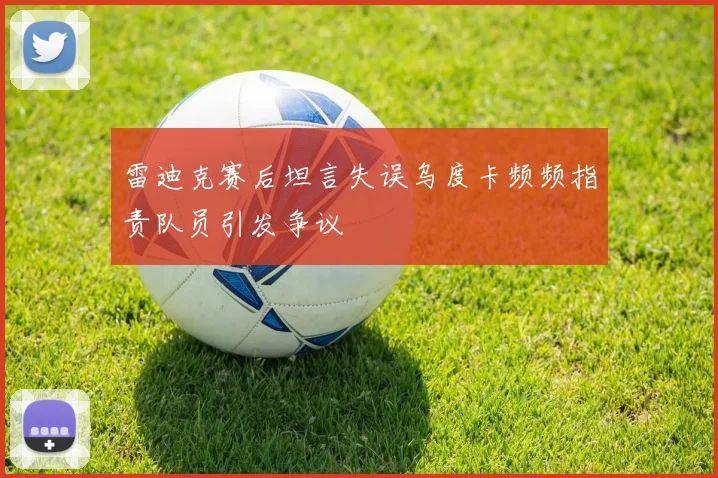 雷迪克赛后坦言失误乌度卡频频指责队员引发争议