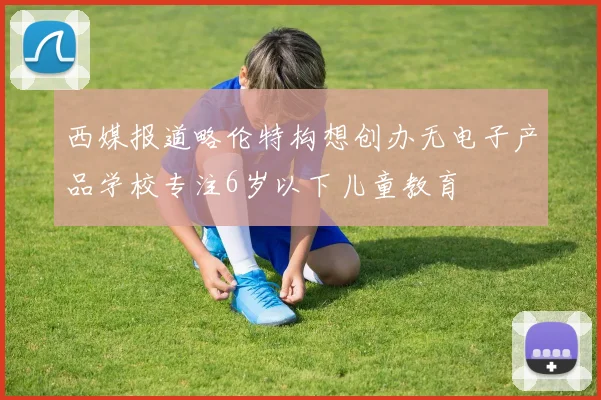 西媒报道略伦特构想创办无电子产品学校专注6岁以下儿童教育