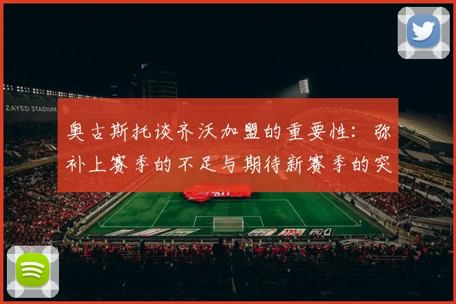 奥古斯托谈齐沃加盟的重要性：弥补上赛季的不足与期待新赛季的突破