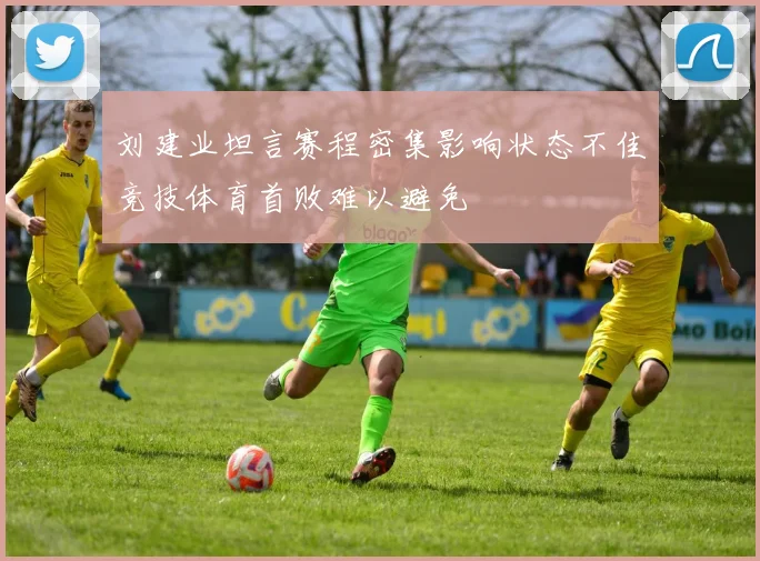 刘建业坦言赛程密集影响状态不佳竞技体育首败难以避免