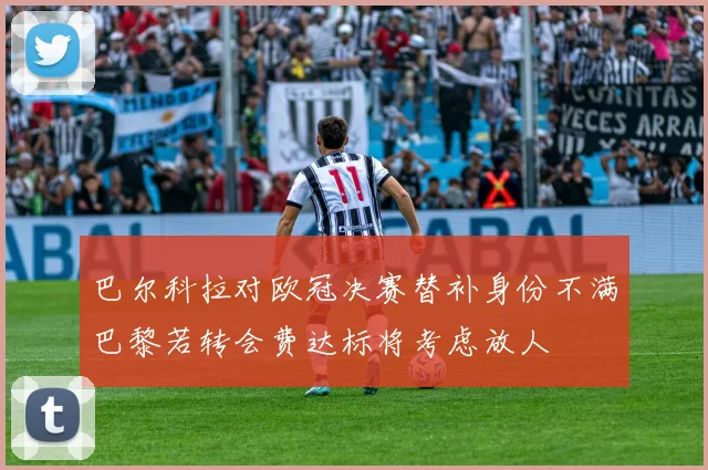 巴尔科拉对欧冠决赛替补身份不满巴黎若转会费达标将考虑放人