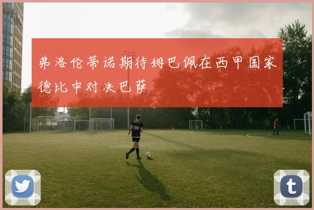 弗洛伦蒂诺期待姆巴佩在西甲国家德比中对决巴萨