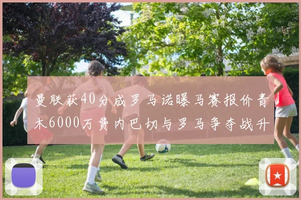 曼联获40分成罗马诺曝马赛报价青木6000万费内巴切与罗马争夺战升级