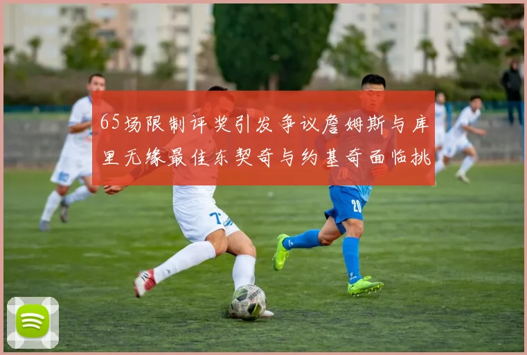 65场限制评奖引发争议詹姆斯与库里无缘最佳东契奇与约基奇面临挑战