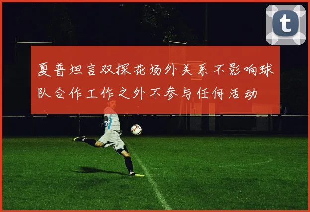 夏普坦言双探花场外关系不影响球队合作工作之外不参与任何活动