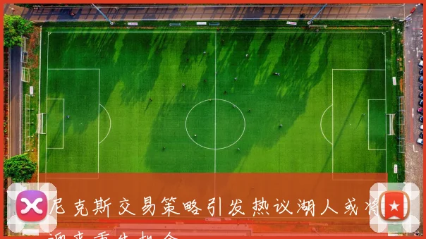 尼克斯交易策略引发热议湖人或将迎来重生机会