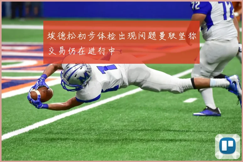 埃德松初步体检出现问题曼联坚称交易仍在进行中