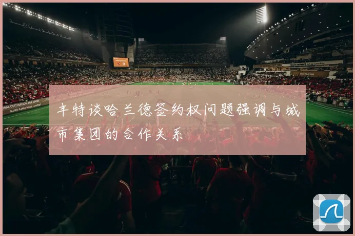 丰特谈哈兰德签约权问题强调与城市集团的合作关系