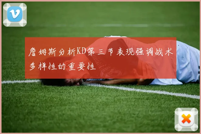 詹姆斯分析KD第三节表现强调战术多样性的重要性