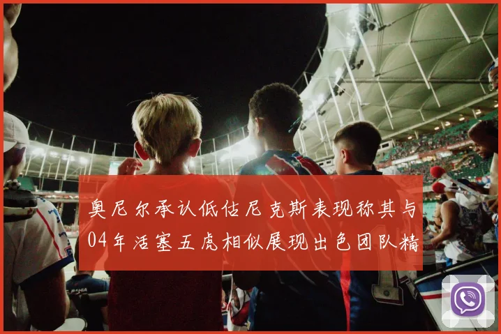 奥尼尔承认低估尼克斯表现称其与04年活塞五虎相似展现出色团队精神