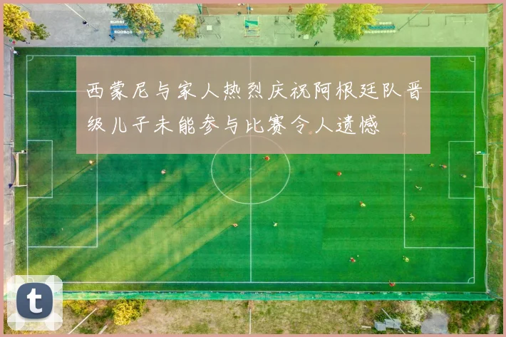 西蒙尼与家人热烈庆祝阿根廷队晋级儿子未能参与比赛令人遗憾