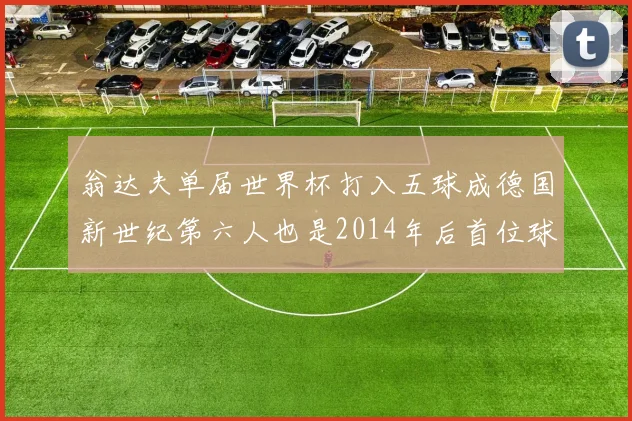 翁达夫单届世界杯打入五球成德国新世纪第六人也是2014年后首位球员