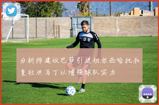 分析师建议巴萨引进切尔西哈托和皇社洪马丁以增强球队实力